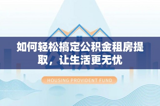 小店如何轻松搞定公积金租房提取，让生活更无忧