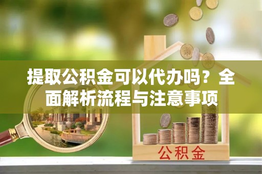小店提取公积金可以代办吗？全面解析流程与注意事项