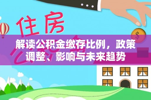 小店解读公积金缴存比例，政策调整、影响与未来趋势