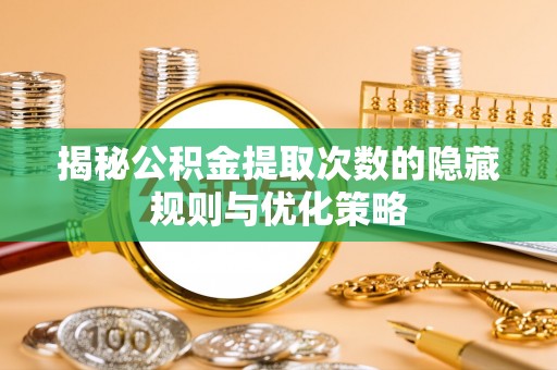 小店揭秘公积金提取次数的隐藏规则与优化策略