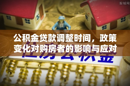小店公积金贷款调整时间，政策变化对购房者的影响与应对策略
