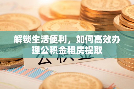 小店解锁生活便利，如何高效办理公积金租房提取