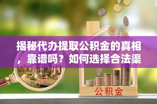 小店揭秘代办提取公积金的真相，靠谱吗？如何选择合法渠道