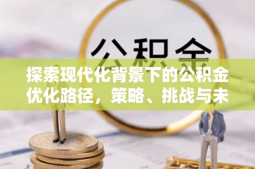 小店探索现代化背景下的公积金优化路径，策略、挑战与未来展望