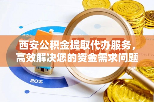 小店西安公积金提取代办服务，高效解决您的资金需求问题