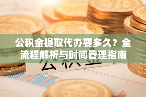 小店公积金提取代办要多久？全流程解析与时间管理指南