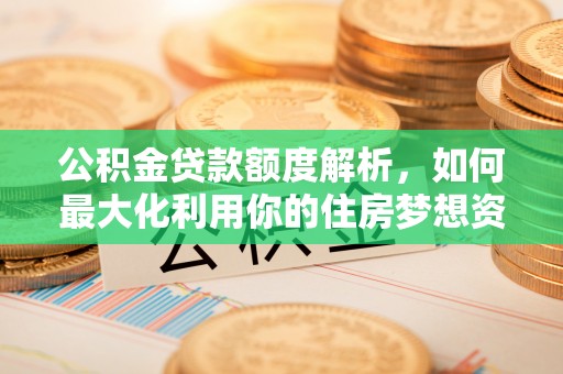 小店公积金贷款额度解析，如何最大化利用你的住房梦想资金