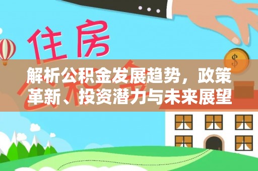小店解析公积金发展趋势，政策革新、投资潜力与未来展望