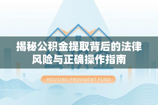 小店揭秘公积金提取背后的法律风险与正确操作指南