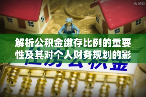 小店解析公积金缴存比例的重要性及其对个人财务规划的影响