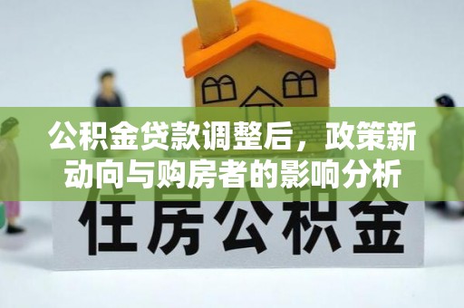 小店公积金贷款调整后，政策新动向与购房者的影响分析