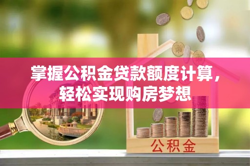 小店掌握公积金贷款额度计算，轻松实现购房梦想