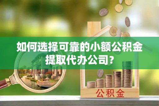小店如何选择可靠的小额公积金提取代办公司？