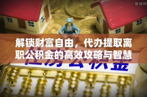 小店解锁财富自由，代办提取离职公积金的高效攻略与智慧选择