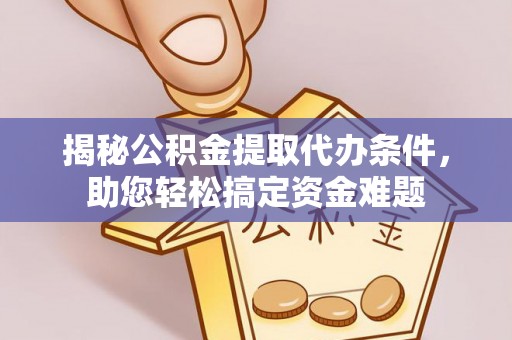 小店揭秘公积金提取代办条件，助您轻松搞定资金难题