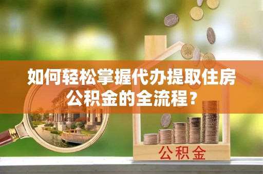 小店如何轻松掌握代办提取住房公积金的全流程？