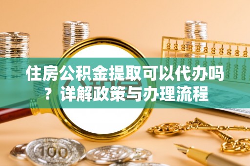 小店住房公积金提取可以代办吗？详解政策与办理流程