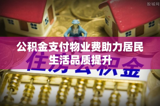 小店公积金支付物业费助力居民生活品质提升