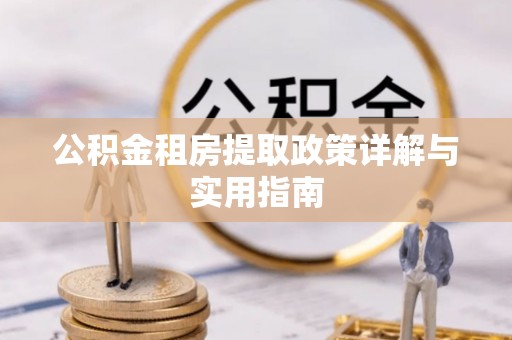 小店公积金租房提取政策详解与实用指南