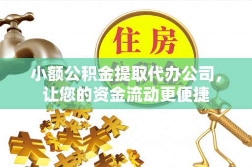小店小额公积金提取代办公司，让您的资金流动更便捷