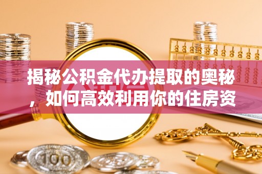 小店揭秘公积金代办提取的奥秘，如何高效利用你的住房资金