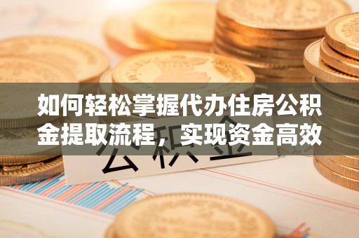 小店如何轻松掌握代办住房公积金提取流程，实现资金高效利用