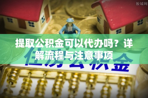 小店提取公积金可以代办吗？详解流程与注意事项