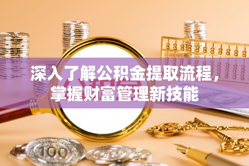 小店深入了解公积金提取流程，掌握财富管理新技能