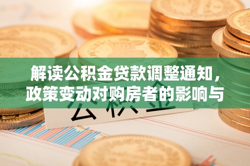 小店解读公积金贷款调整通知，政策变动对购房者的影响与应对策略