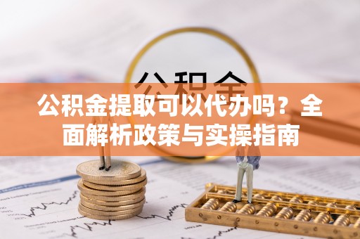 小店公积金提取可以代办吗？全面解析政策与实操指南