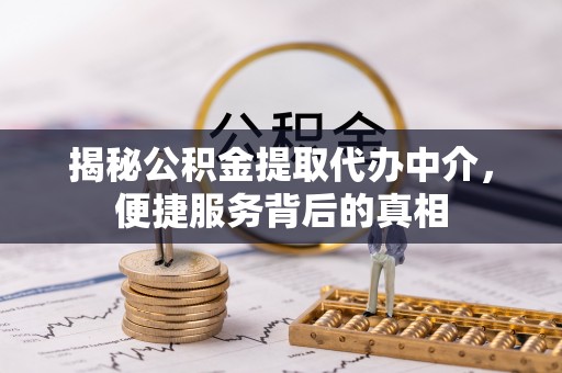 小店揭秘公积金提取代办中介，便捷服务背后的真相