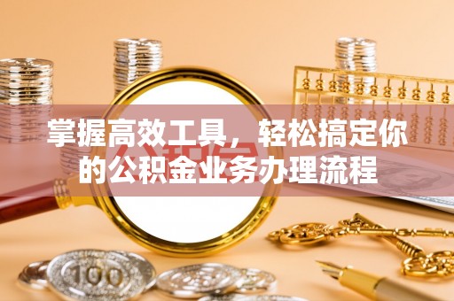 小店掌握高效工具，轻松搞定你的公积金业务办理流程