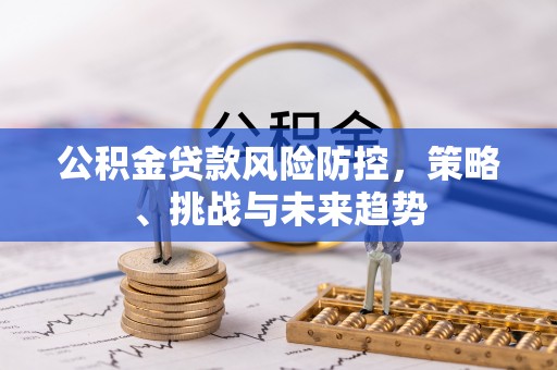 小店公积金贷款风险防控，策略、挑战与未来趋势