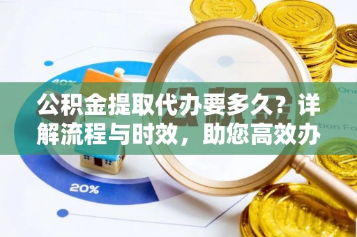 小店公积金提取代办要多久？详解流程与时效，助您高效办理