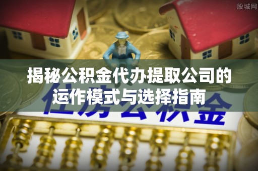 小店揭秘公积金代办提取公司的运作模式与选择指南
