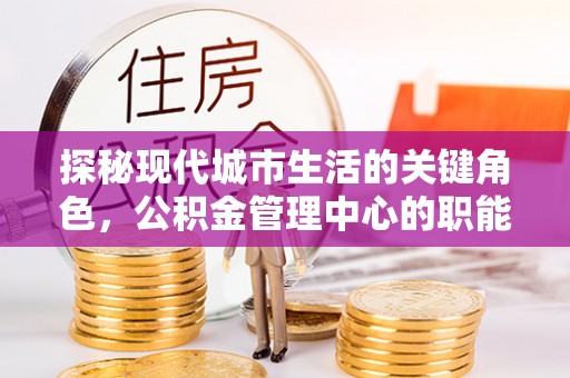 小店探秘现代城市生活的关键角色，公积金管理中心的职能与影响
