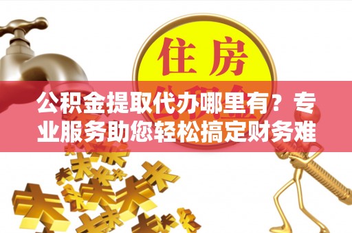 小店公积金提取代办哪里有？专业服务助您轻松搞定财务难题