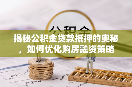 小店揭秘公积金贷款抵押的奥秘，如何优化购房融资策略