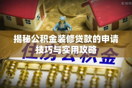 小店揭秘公积金装修贷款的申请技巧与实用攻略