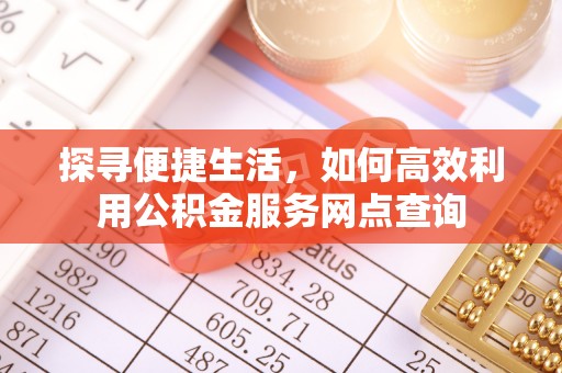 小店探寻便捷生活，如何高效利用公积金服务网点查询