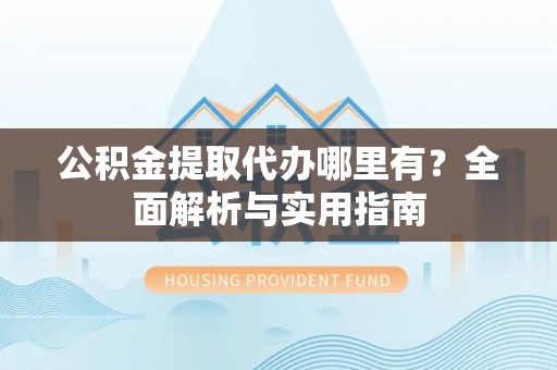 小店公积金提取代办哪里有？全面解析与实用指南