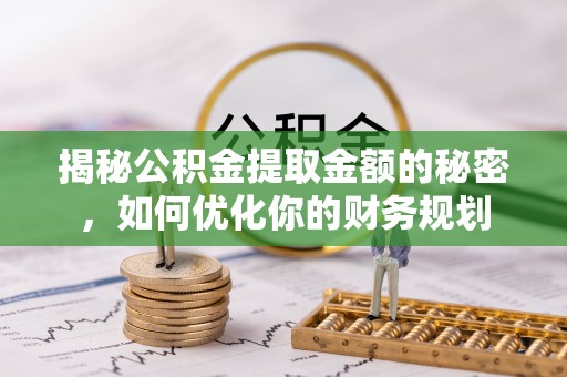 小店揭秘公积金提取金额的秘密，如何优化你的财务规划