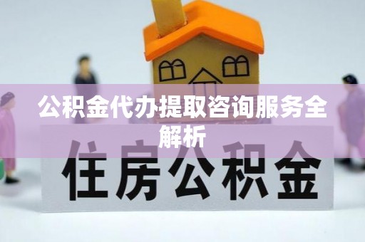 小店公积金代办提取咨询服务全解析