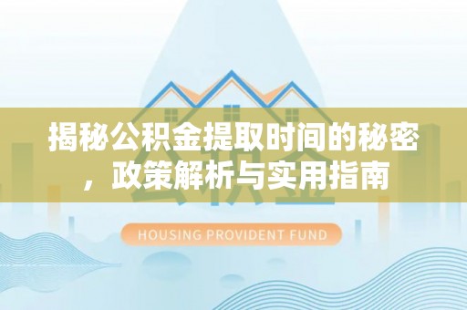 小店揭秘公积金提取时间的秘密，政策解析与实用指南