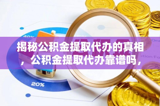 小店揭秘公积金提取代办的真相，公积金提取代办靠谱吗，如何选择专业服务？