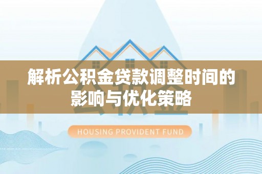 小店解析公积金贷款调整时间的影响与优化策略