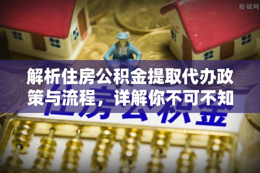 小店解析住房公积金提取代办政策与流程，详解你不可不知的关键点