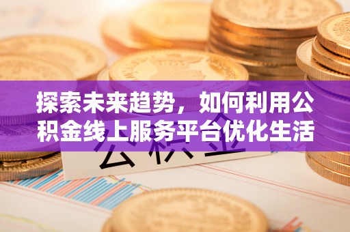 小店探索未来趋势，如何利用公积金线上服务平台优化生活