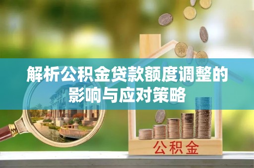 小店解析公积金贷款额度调整的影响与应对策略