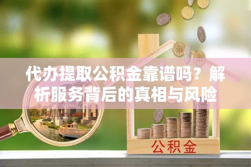 小店代办提取公积金靠谱吗？解析服务背后的真相与风险